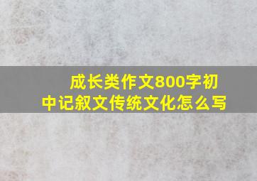 成长类作文800字初中记叙文传统文化怎么写