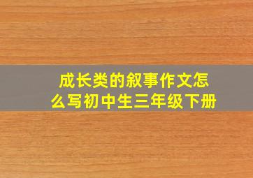 成长类的叙事作文怎么写初中生三年级下册