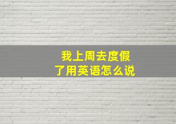 我上周去度假了用英语怎么说