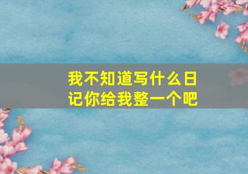 我不知道写什么日记你给我整一个吧