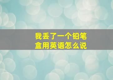 我丢了一个铅笔盒用英语怎么说