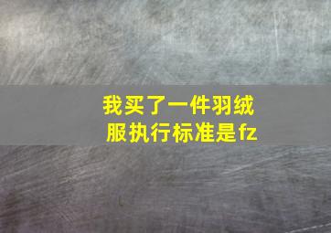 我买了一件羽绒服执行标准是fz