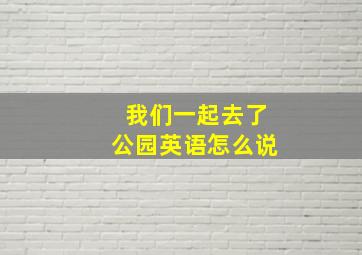 我们一起去了公园英语怎么说