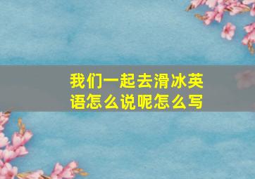 我们一起去滑冰英语怎么说呢怎么写