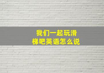 我们一起玩滑梯吧英语怎么说