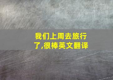 我们上周去旅行了,很棒英文翻译