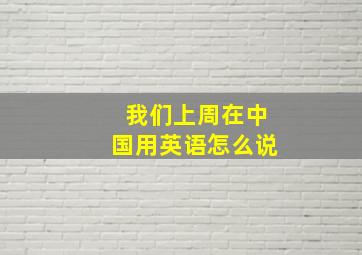 我们上周在中国用英语怎么说