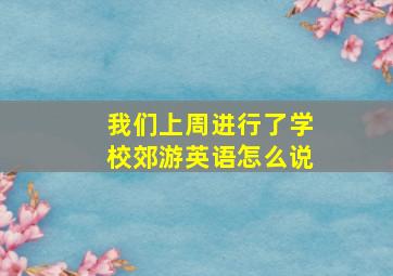 我们上周进行了学校郊游英语怎么说