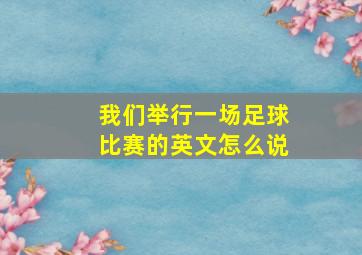 我们举行一场足球比赛的英文怎么说