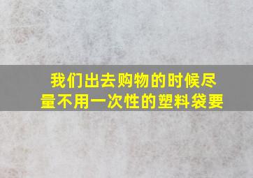 我们出去购物的时候尽量不用一次性的塑料袋要