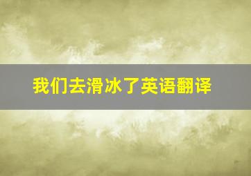 我们去滑冰了英语翻译