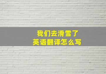 我们去滑雪了英语翻译怎么写