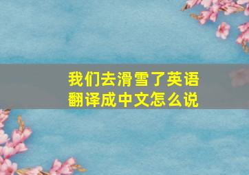 我们去滑雪了英语翻译成中文怎么说