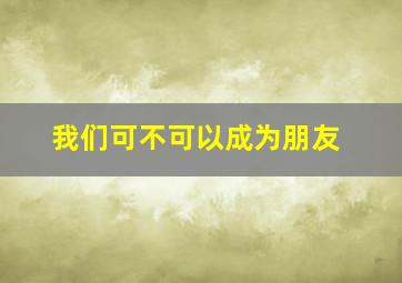 我们可不可以成为朋友