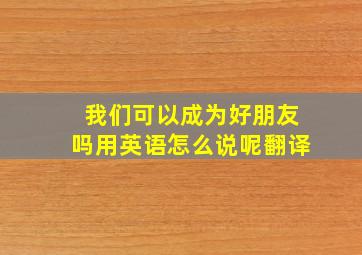 我们可以成为好朋友吗用英语怎么说呢翻译