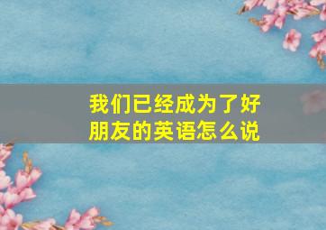 我们已经成为了好朋友的英语怎么说