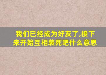 我们已经成为好友了,接下来开始互相装死吧什么意思