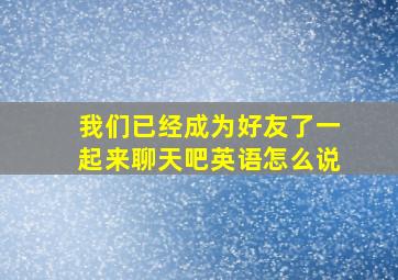 我们已经成为好友了一起来聊天吧英语怎么说