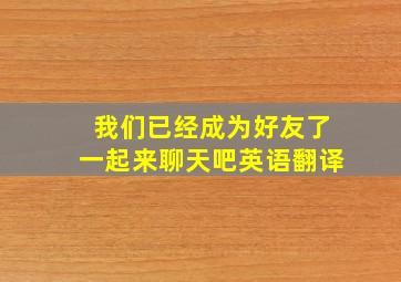 我们已经成为好友了一起来聊天吧英语翻译