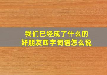 我们已经成了什么的好朋友四字词语怎么说