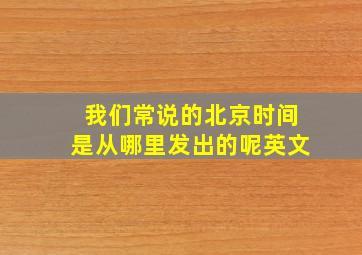 我们常说的北京时间是从哪里发出的呢英文