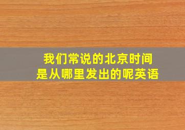 我们常说的北京时间是从哪里发出的呢英语