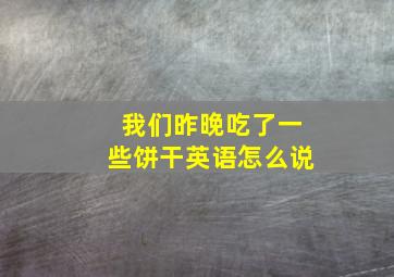 我们昨晚吃了一些饼干英语怎么说