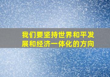 我们要坚持世界和平发展和经济一体化的方向