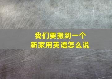 我们要搬到一个新家用英语怎么说