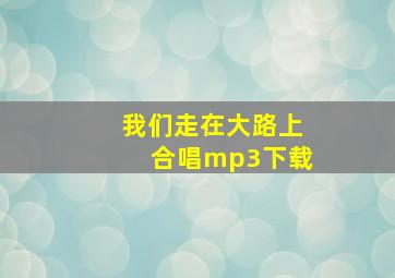 我们走在大路上合唱mp3下载