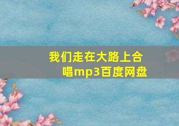 我们走在大路上合唱mp3百度网盘