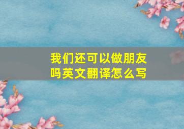 我们还可以做朋友吗英文翻译怎么写