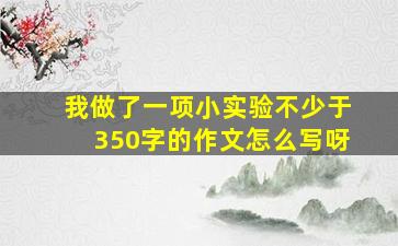 我做了一项小实验不少于350字的作文怎么写呀