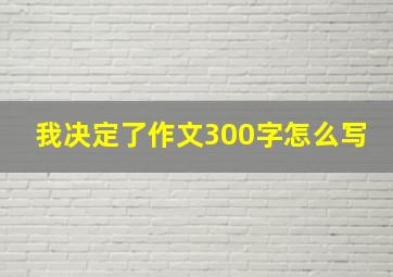 我决定了作文300字怎么写