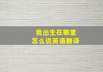 我出生在哪里怎么说英语翻译