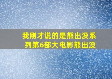 我刚才说的是熊出没系列第6部大电影熊出没