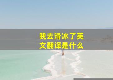 我去滑冰了英文翻译是什么