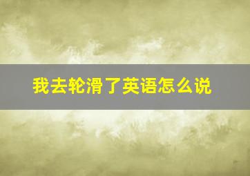 我去轮滑了英语怎么说