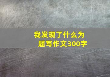 我发现了什么为题写作文300字