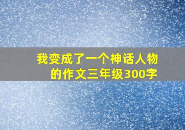 我变成了一个神话人物的作文三年级300字