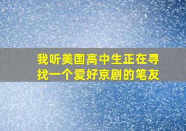 我听美国高中生正在寻找一个爱好京剧的笔友