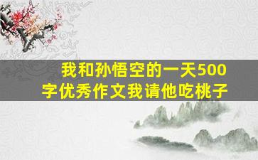 我和孙悟空的一天500字优秀作文我请他吃桃子