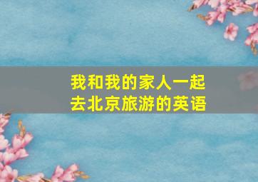 我和我的家人一起去北京旅游的英语