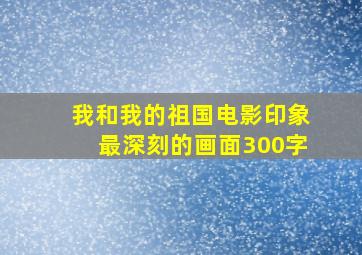 我和我的祖国电影印象最深刻的画面300字