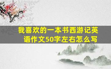 我喜欢的一本书西游记英语作文50字左右怎么写