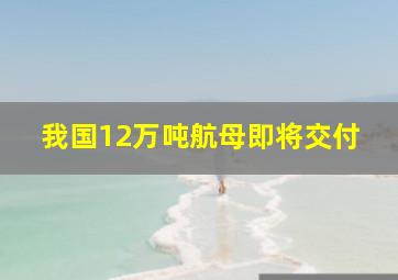 我国12万吨航母即将交付