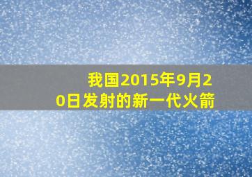 我国2015年9月20日发射的新一代火箭