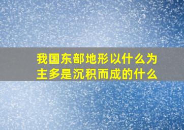 我国东部地形以什么为主多是沉积而成的什么