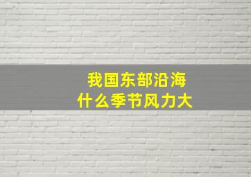 我国东部沿海什么季节风力大