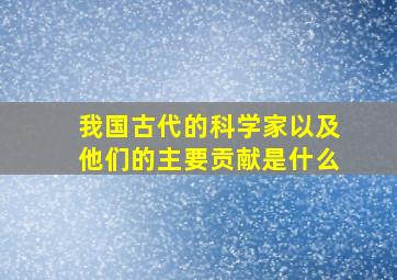 我国古代的科学家以及他们的主要贡献是什么